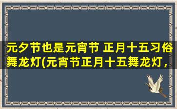 元夕节也是元宵节 正月十五习俗舞龙灯(元宵节正月十五舞龙灯，元夕习俗大揭秘)